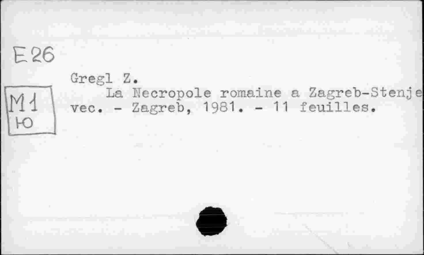 ﻿Е26	Gregl Z.
Md \ Ю	La Necropole romaine a Zagreb-Stenj vec. - Zagreb, 1981. - 11 feuilles.